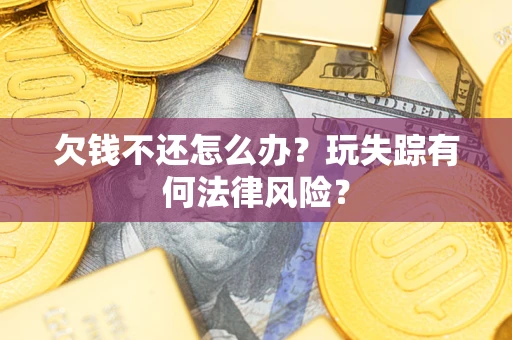 济南欠钱不还怎么办?玩失踪有何法律风险? 济南欠钱不还怎么办?玩失踪有何法律风险?