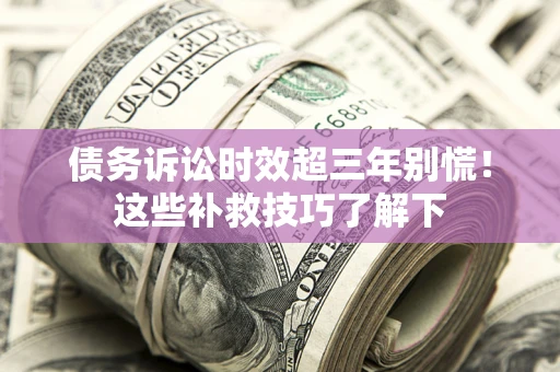 济南债务诉讼时效超三年别慌！这些补救技巧了解下