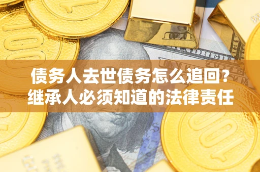 济南债务人去世债务怎么追回?继承人必须知道的法律责任! 济南债务人去世债务怎么追回?继承人必须知道的法律责任!