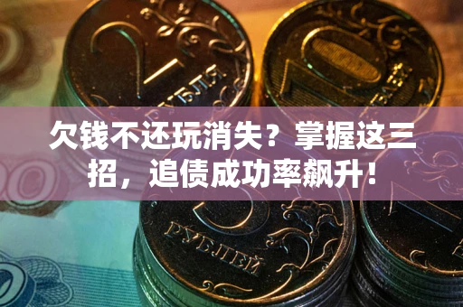 济南欠钱不还玩消失？掌握这三招，追债成功率飙升！