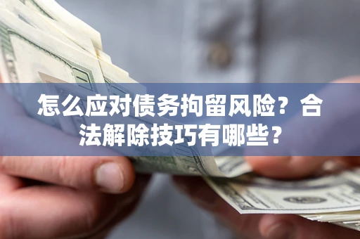 济南怎么应对债务拘留风险？合法解除技巧有哪些？