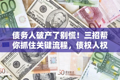 济南债务人破产了别慌！三招帮你抓住关键流程，债权人权益不再缩水